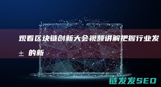 观看区块链创新大会视频讲解：把握行业发展的新机遇 (区块链讲座心得体会)