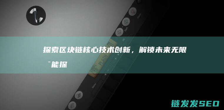 探索区块链核心技术创新，解锁未来无限可能 (探索区块链核心是什么)