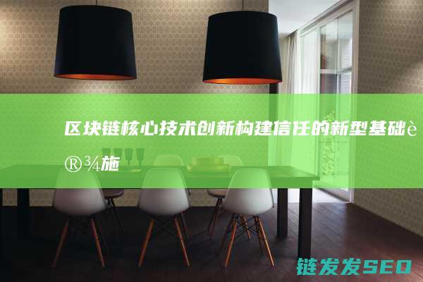 区块链核心技术创新：构建信任的新型基础设施 (区块链核心技术是什么)