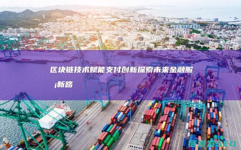 区块链技术赋能支付创新：探索未来金融服务新路径 (区块链技术赋能供应链金融)