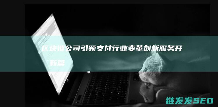 区块链公司引领支付行业变革：创新服务开启新篇章 (区块链公司引流方案)