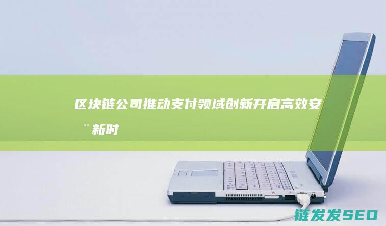 区块链公司推动支付领域创新：开启高效安全新时代 (区块链公司推出公链)