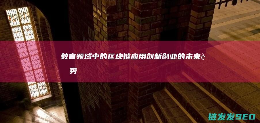 教育领域中的区块链应用：创新创业的未来趋势 (教育领域中的人工智能应用)