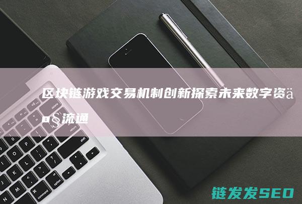 区块链游戏交易机制创新：探索未来数字资产流通新范式 (区块链游戏交易)