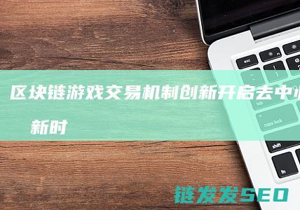 区块链游戏交易机制创新：开启去中心化交易新时代 (区块链游戏是不是骗局)
