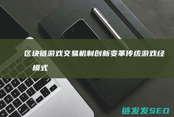 区块链游戏交易机制创新：变革传统游戏经济模式的关键驱动力 (区块链游戏交易)