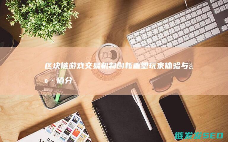 区块链游戏交易机制创新：重塑玩家体验与价值分配格局 (区块链游戏交易)