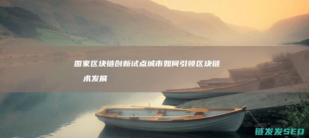 国家区块链创新试点城市如何引领区块链技术发展方向 (国家区块链创新中心)