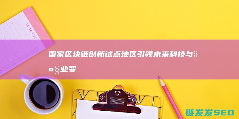 国家区块链创新试点地区：引领未来科技与产业变革的新引擎 (国家区块链创新应用试点)