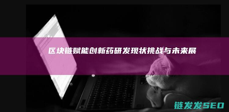 区块链赋能创新药研发：现状、挑战与未来展望 (区块链赋能创新共享平台)