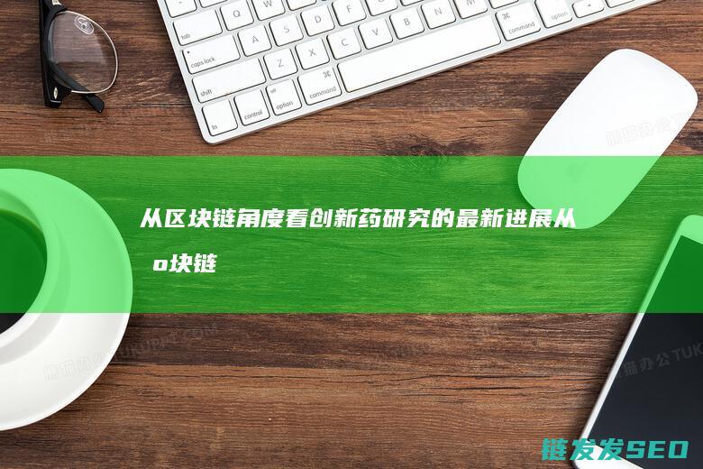 从区块链角度看创新药研究的最新进展 (从区块链角度来说互联网在各行业间主要起到中介的作用)