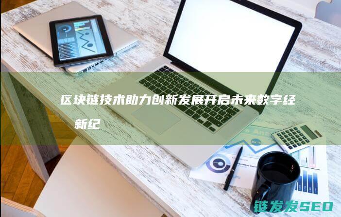 区块链技术助力创新发展：开启未来数字经济新纪元 (区块链技术助力数字化转型企业研究案例)