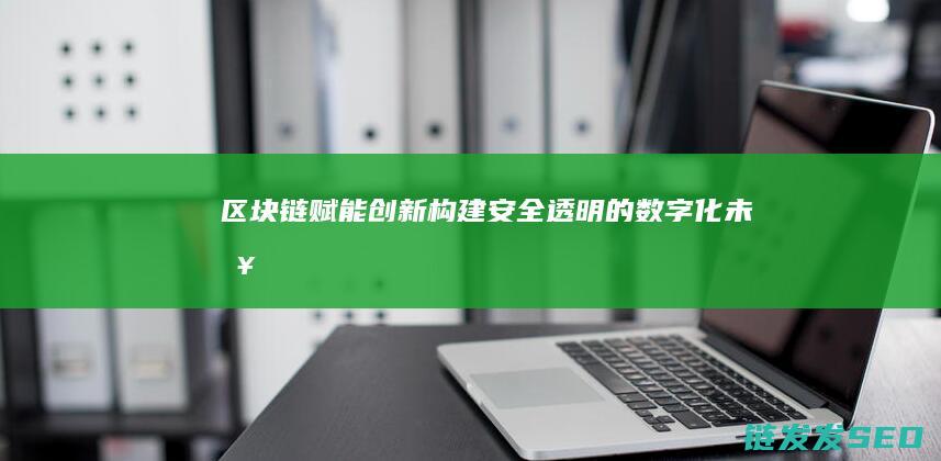 区块链赋能创新：构建安全、透明的数字化未来 (区块链赋能创新共享平台)