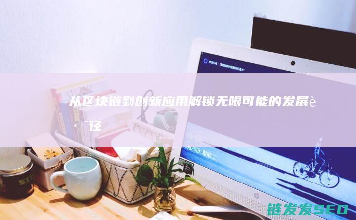 从区块链到创新应用：解锁无限可能的发展路径 (区块链实战从技术创新到商业模式)