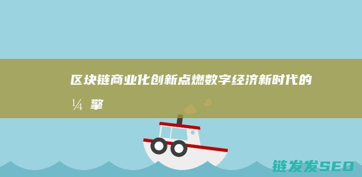 区块链商业化创新：点燃数字经济新时代的引擎 (区块链商业化应用)