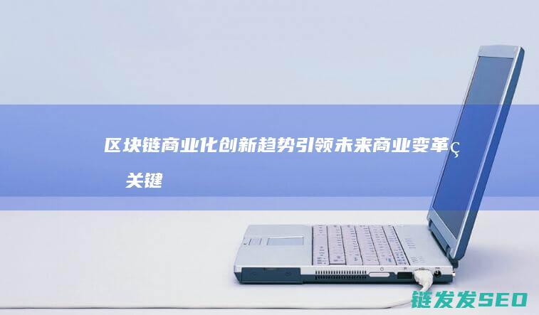 区块链商业化创新趋势：引领未来商业变革的关键力量 (区块链商业化是什么)