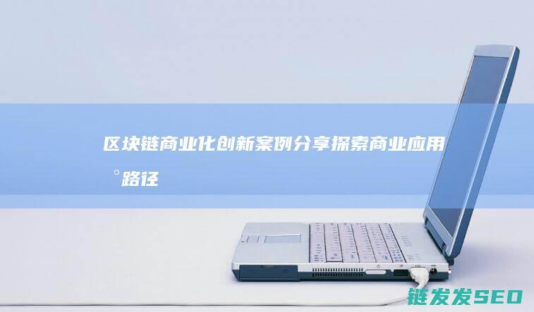 区块链商业化创新案例分享：探索商业应用新路径 (区块链商业化是什么)