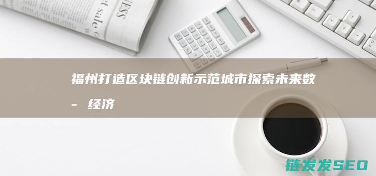 福州打造区块链创新示范城市：探索未来数字经济新路径 (福州打造区块链项目)