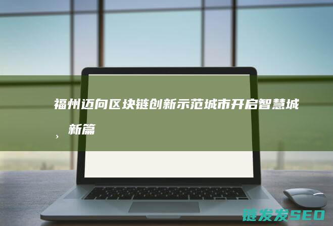 福州迈向区块链创新示范城市：开启智慧城市新篇章 (福州发展区块)