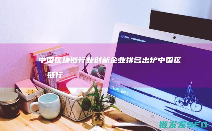 中国区块链行业创新企业排名出炉 (中国区块链行业投资额,下降超 90%)