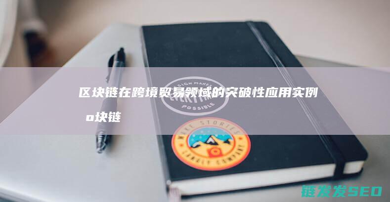 区块链在跨境贸易领域的突破性应用实例 (区块链在跨境支付的应用)