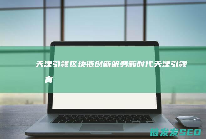 天津：引领区块链创新服务新时代 (天津引领教育培训学校)