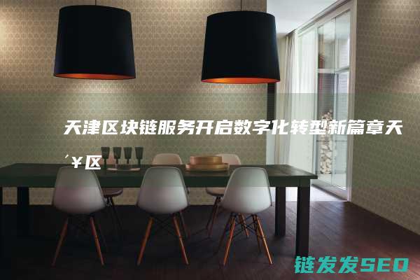 天津区块链服务：开启数字化转型新篇章 (天津区块链服务保障)