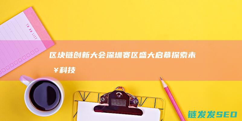 区块链创新大会深圳赛区盛大启幕：探索未来科技新纪元 (区块链创新大赛获奖作品)
