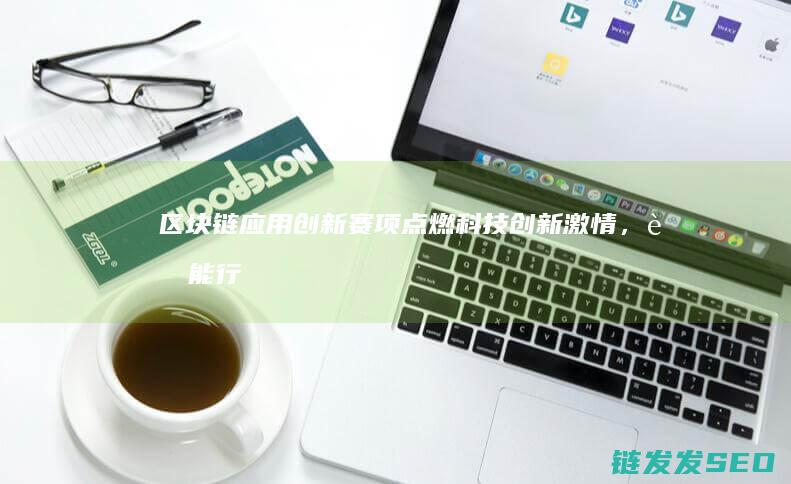 区块链应用创新赛项：点燃科技创新激情，赋能行业发展新高度 (区块链应用创新大赛)