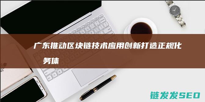 广东推动区块链技术应用创新：打造正规化服务体系 (广东省区块链政策)