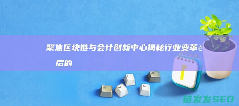 聚焦区块链与会计创新中心：揭秘行业变革背后的秘密 (区块链视角下)
