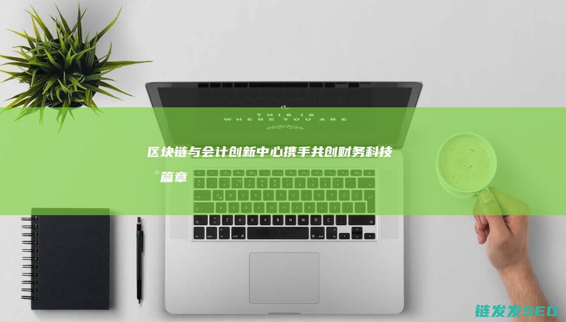 区块链与会计创新中心：携手共创财务科技新篇章 (区块链与会计的本文)