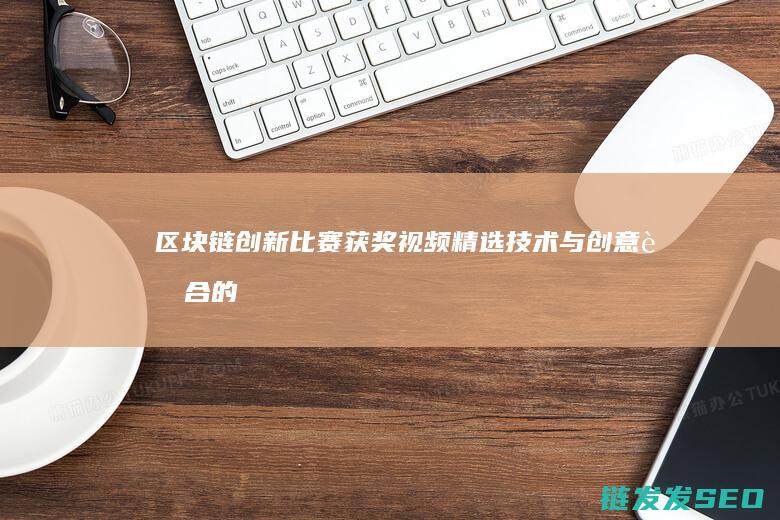 区块链创新比赛获奖视频精选：技术与创意融合的卓越成果 (区块链创新比赛官网)