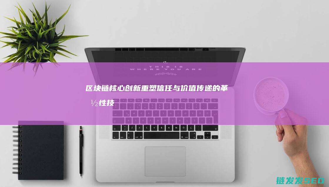 区块链核心创新：重塑信任与价值传递的革命性技术 (区块链核心创新是什么)