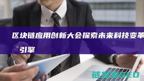 区块链应用创新大会：探索未来科技变革的新引擎 (区块链应用创新)