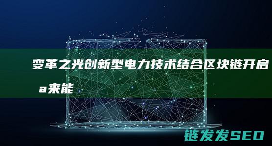变革之光：创新型电力技术结合区块链开启未来能源新纪元 (变革之路)