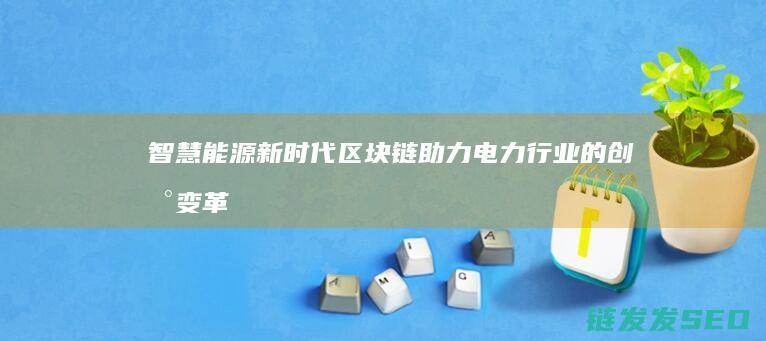 智慧能源新时代：区块链助力电力行业的创新变革 (智慧能源新时代)