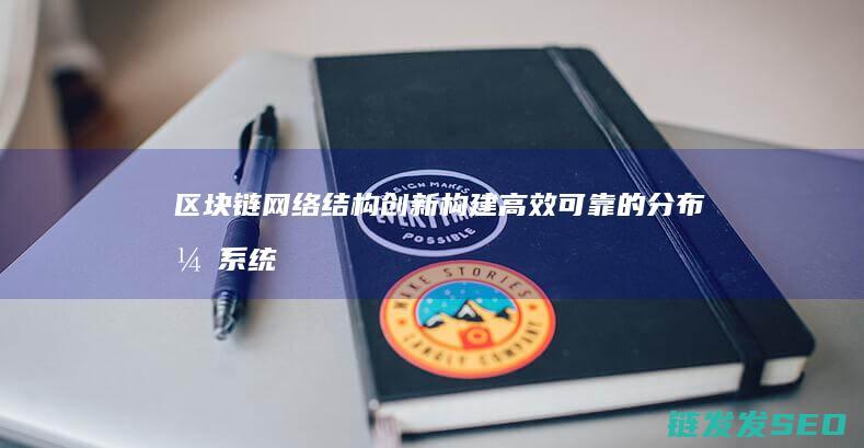 区块链网络结构创新：构建高效可靠的分布式系统 (区块链网络结构包括)