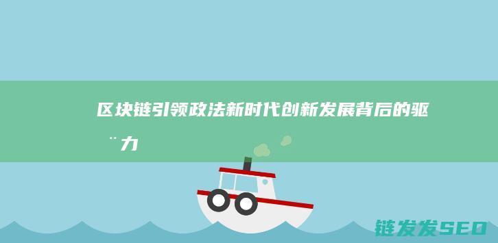 区块链引领政法新时代：创新发展背后的驱动力 (区块链引领政策是什么)