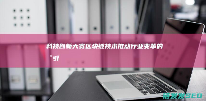 科技创新大赛 | 区块链技术：推动行业变革的新引擎 (科技创新大赛作品)