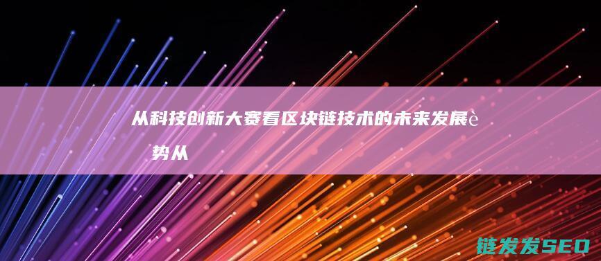 从科技创新大赛看区块链技术的未来发展趋势 (从科技创新的角度)