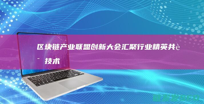 区块链产业联盟创新大会：汇聚行业精英共话技术革新 (区块链产业联盟2024年几月几号上映)