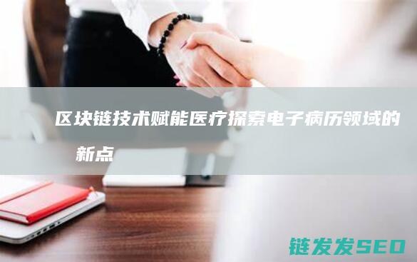 区块链技术赋能医疗：探索电子病历领域的创新点 (区块链技术赋能供应链金融)