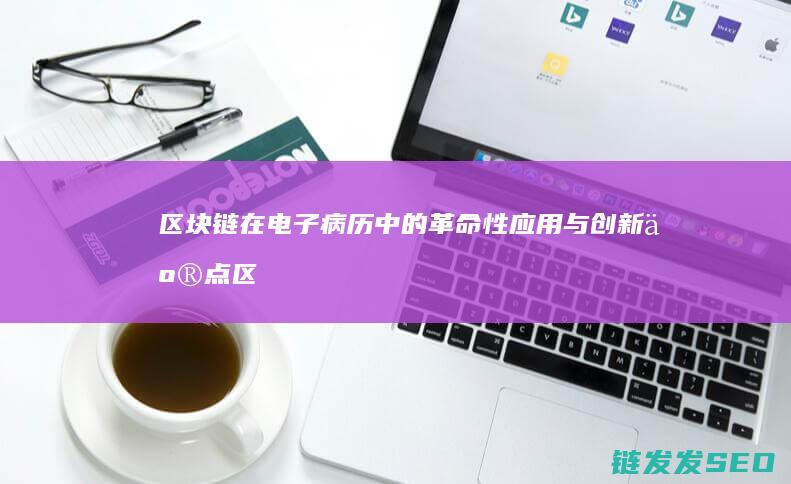 链在电子病历中的革命性应用与亮点区