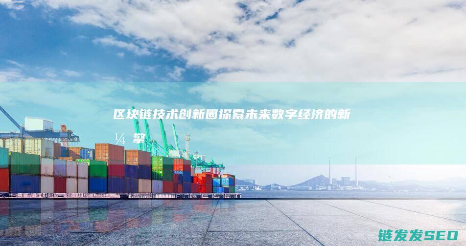 区块链技术创新圈：探索未来数字经济的新引擎 (区块链技术创新要推动什么等区块链技术创新)