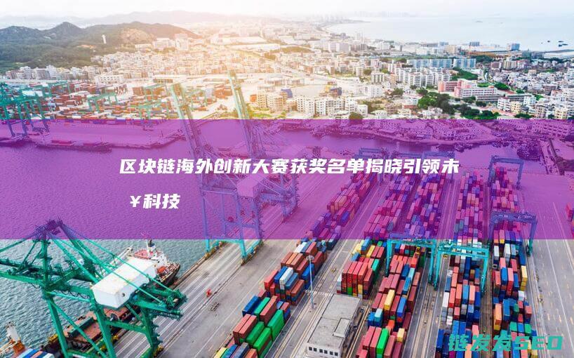 区块链海外创新大赛获奖名单揭晓：引领未来科技新潮流 (海外区块链公司)