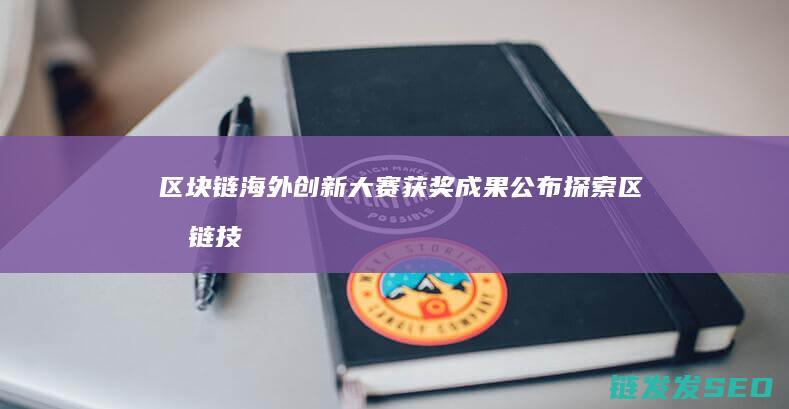 区块链海外创新大赛获奖成果公布：探索区块链技术无限可能 (区块链海外市场)