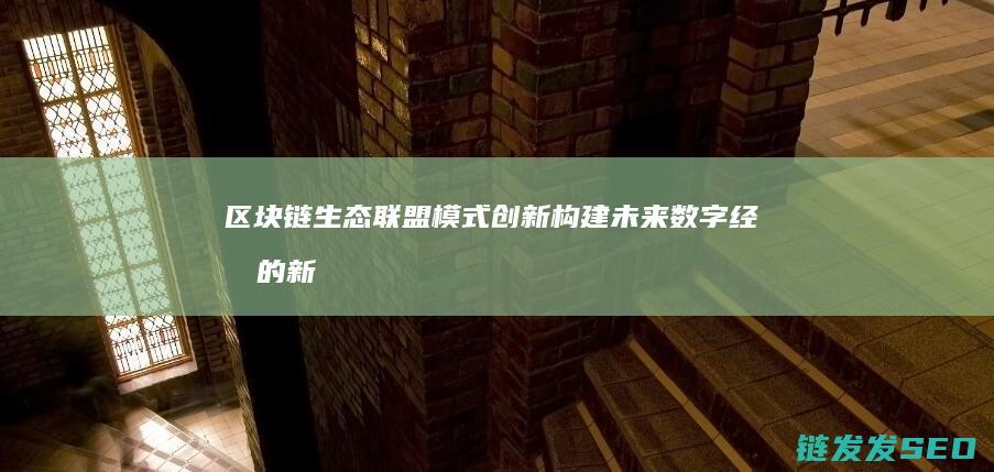区块链生态联盟模式创新：构建未来数字经济的新引擎 (区块链生态联盟模式)