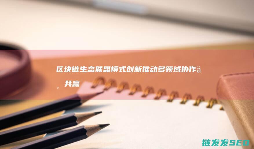 区块链生态联盟模式创新：推动多领域协作与共赢 (区块链生态联盟模式)