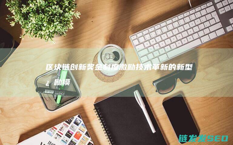 区块链创新奖金制度：激励技术革新的新型激励模式 (区块链创新奖获奖名单)